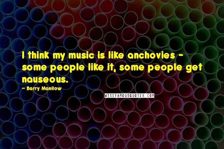 Barry Manilow Quotes: I think my music is like anchovies - some people like it, some people get nauseous.