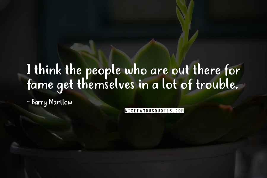 Barry Manilow Quotes: I think the people who are out there for fame get themselves in a lot of trouble.