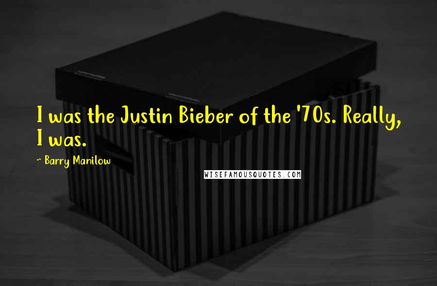 Barry Manilow Quotes: I was the Justin Bieber of the '70s. Really, I was.
