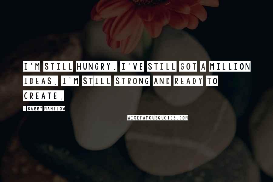 Barry Manilow Quotes: I'm still hungry. I've still got a million ideas. I'm still strong and ready to create.
