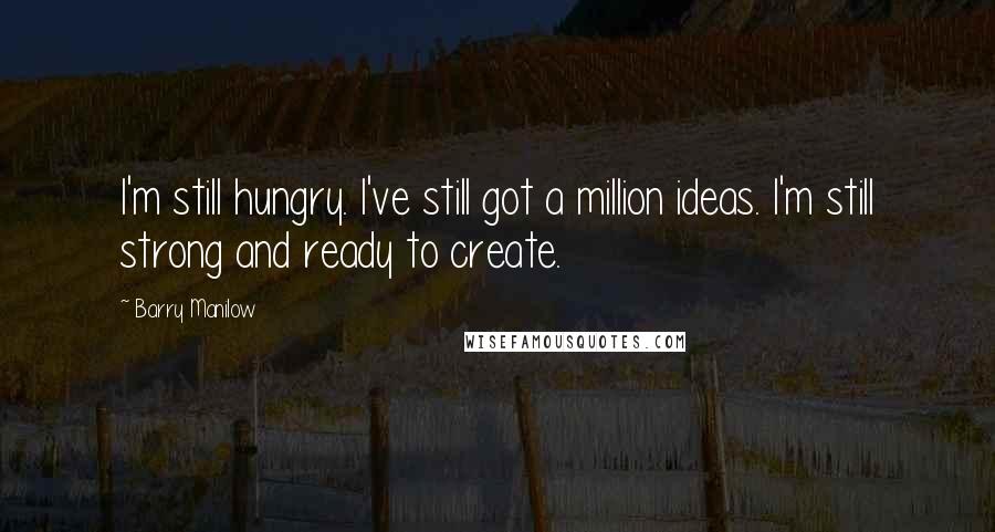 Barry Manilow Quotes: I'm still hungry. I've still got a million ideas. I'm still strong and ready to create.