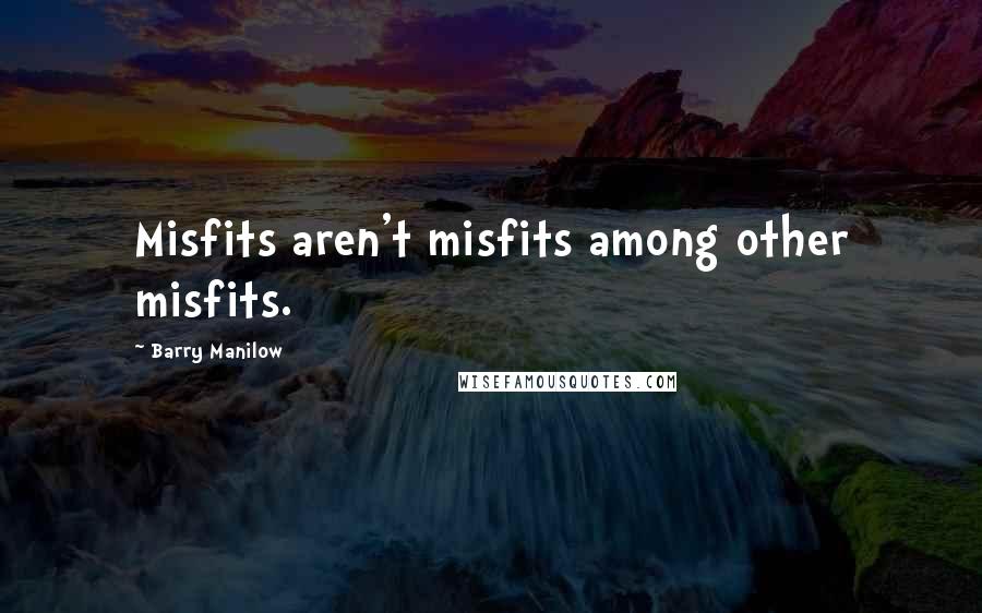 Barry Manilow Quotes: Misfits aren't misfits among other misfits.