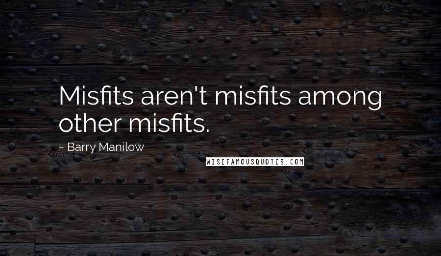 Barry Manilow Quotes: Misfits aren't misfits among other misfits.
