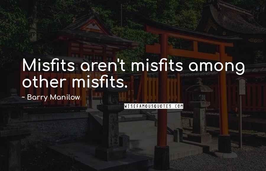 Barry Manilow Quotes: Misfits aren't misfits among other misfits.