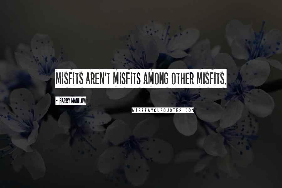 Barry Manilow Quotes: Misfits aren't misfits among other misfits.