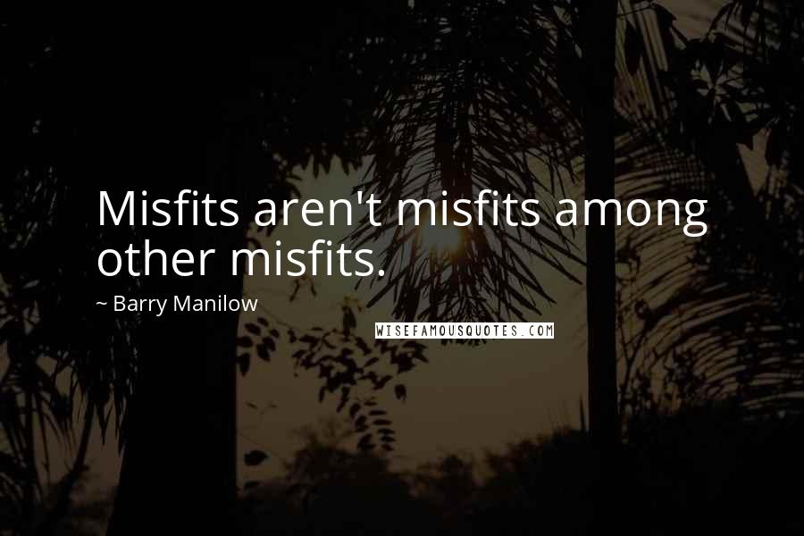 Barry Manilow Quotes: Misfits aren't misfits among other misfits.