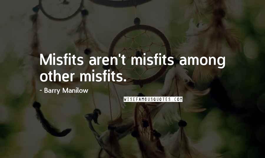 Barry Manilow Quotes: Misfits aren't misfits among other misfits.