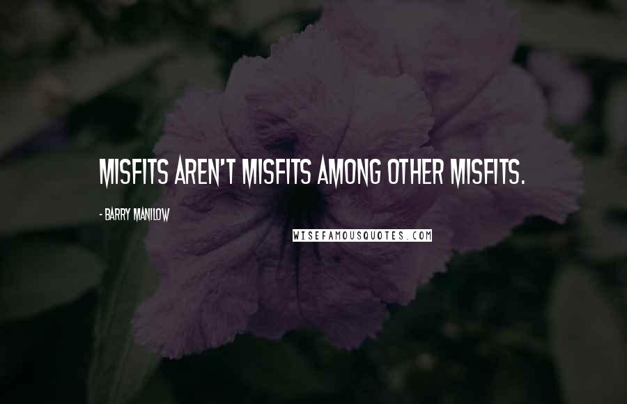 Barry Manilow Quotes: Misfits aren't misfits among other misfits.
