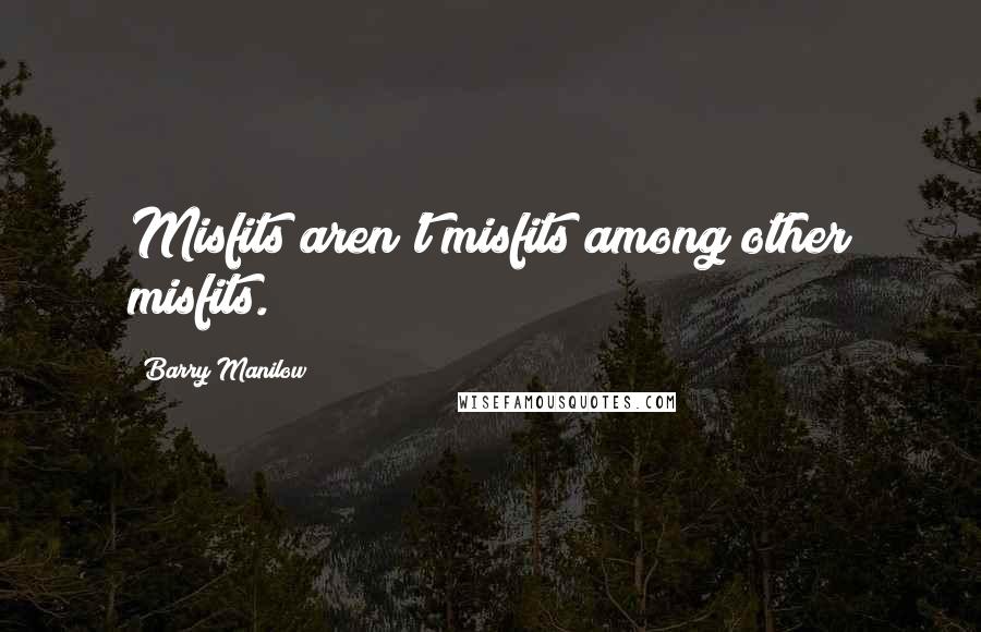 Barry Manilow Quotes: Misfits aren't misfits among other misfits.
