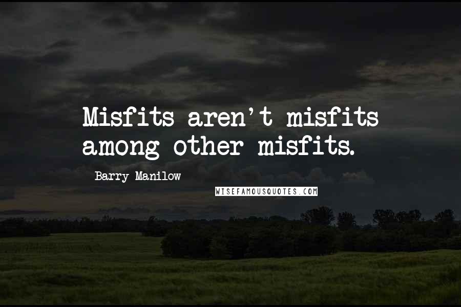 Barry Manilow Quotes: Misfits aren't misfits among other misfits.