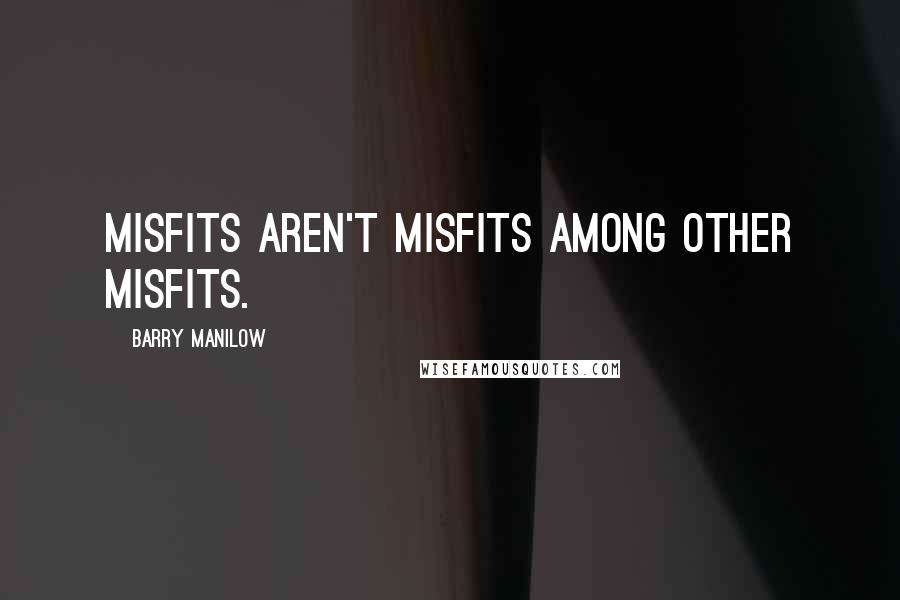 Barry Manilow Quotes: Misfits aren't misfits among other misfits.