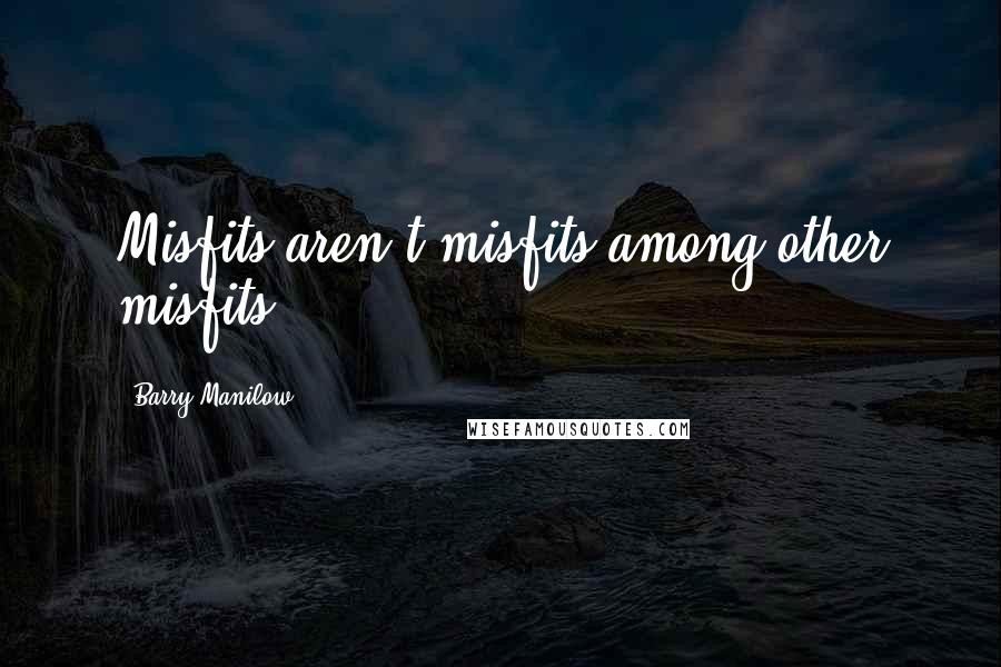Barry Manilow Quotes: Misfits aren't misfits among other misfits.