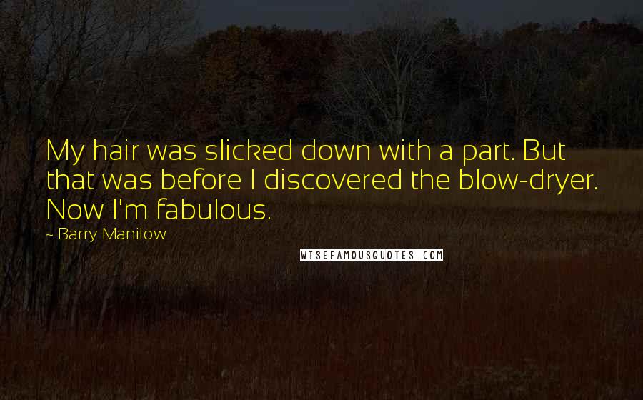 Barry Manilow Quotes: My hair was slicked down with a part. But that was before I discovered the blow-dryer. Now I'm fabulous.