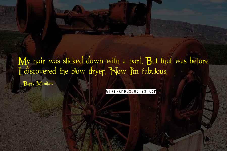 Barry Manilow Quotes: My hair was slicked down with a part. But that was before I discovered the blow-dryer. Now I'm fabulous.
