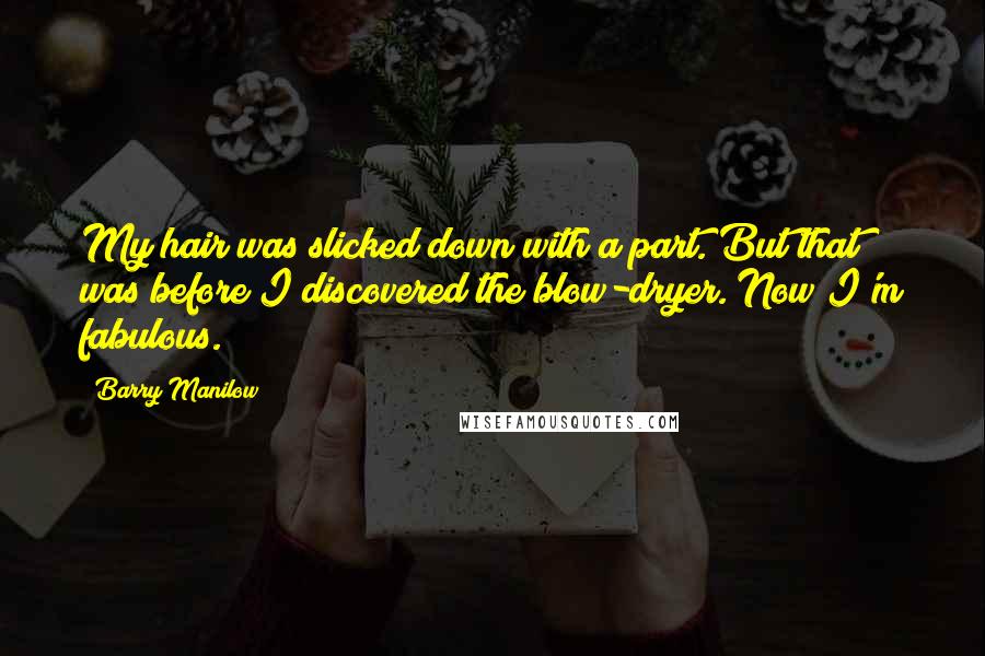 Barry Manilow Quotes: My hair was slicked down with a part. But that was before I discovered the blow-dryer. Now I'm fabulous.
