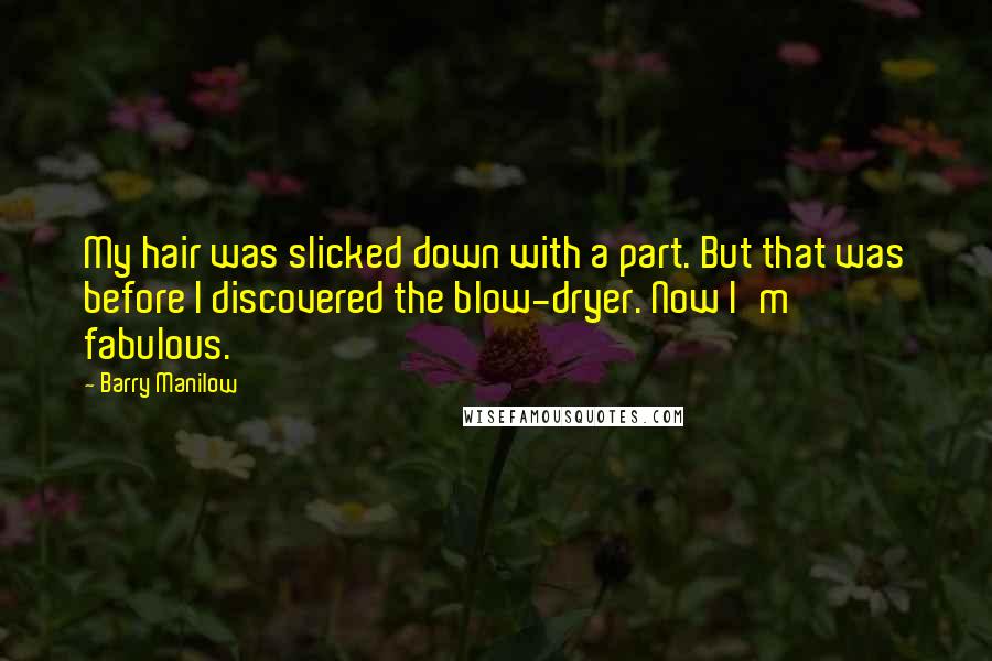 Barry Manilow Quotes: My hair was slicked down with a part. But that was before I discovered the blow-dryer. Now I'm fabulous.