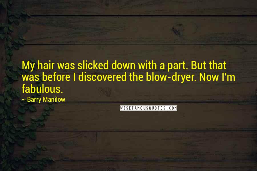 Barry Manilow Quotes: My hair was slicked down with a part. But that was before I discovered the blow-dryer. Now I'm fabulous.