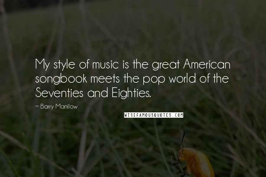 Barry Manilow Quotes: My style of music is the great American songbook meets the pop world of the Seventies and Eighties.