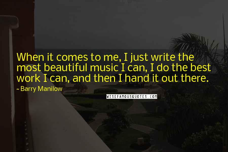 Barry Manilow Quotes: When it comes to me, I just write the most beautiful music I can, I do the best work I can, and then I hand it out there.