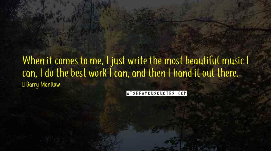 Barry Manilow Quotes: When it comes to me, I just write the most beautiful music I can, I do the best work I can, and then I hand it out there.