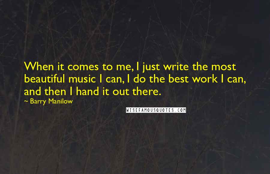 Barry Manilow Quotes: When it comes to me, I just write the most beautiful music I can, I do the best work I can, and then I hand it out there.