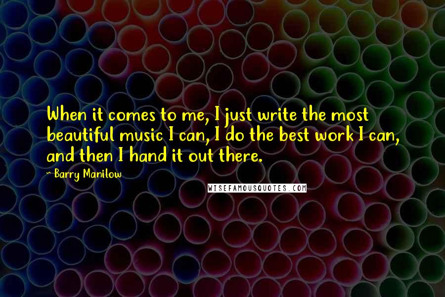 Barry Manilow Quotes: When it comes to me, I just write the most beautiful music I can, I do the best work I can, and then I hand it out there.