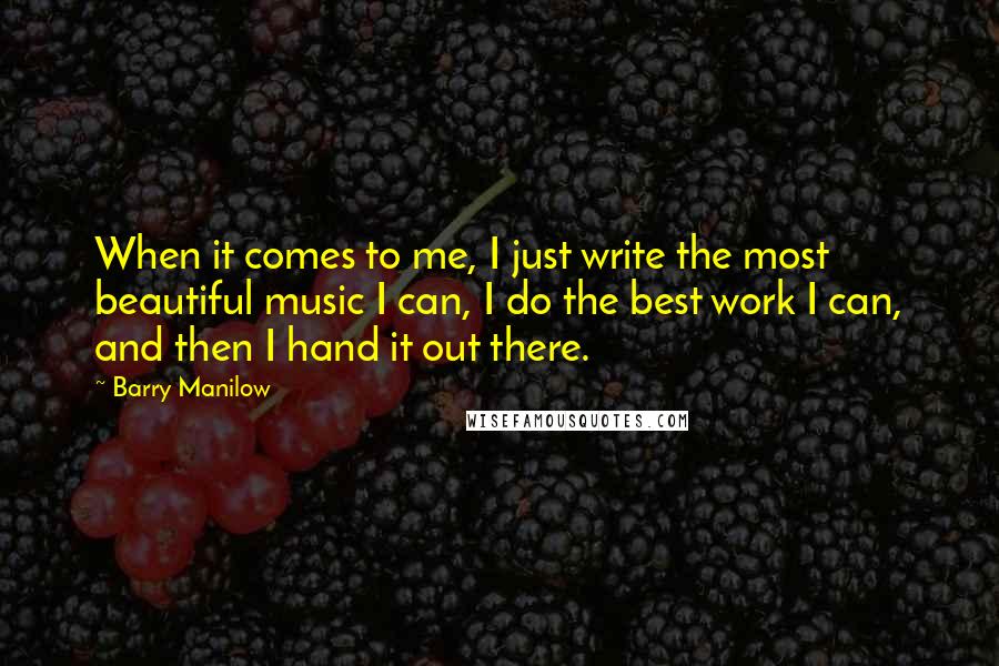 Barry Manilow Quotes: When it comes to me, I just write the most beautiful music I can, I do the best work I can, and then I hand it out there.