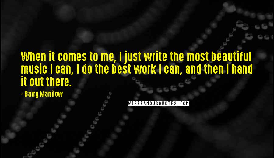 Barry Manilow Quotes: When it comes to me, I just write the most beautiful music I can, I do the best work I can, and then I hand it out there.