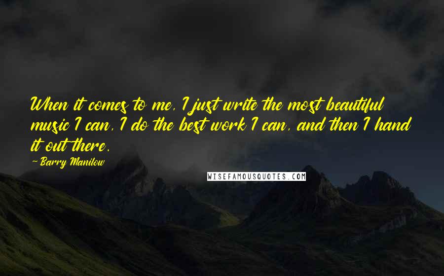 Barry Manilow Quotes: When it comes to me, I just write the most beautiful music I can, I do the best work I can, and then I hand it out there.