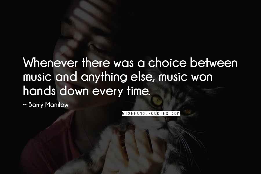 Barry Manilow Quotes: Whenever there was a choice between music and anything else, music won hands down every time.