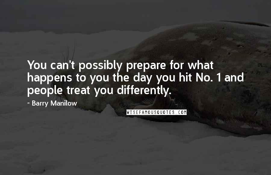 Barry Manilow Quotes: You can't possibly prepare for what happens to you the day you hit No. 1 and people treat you differently.