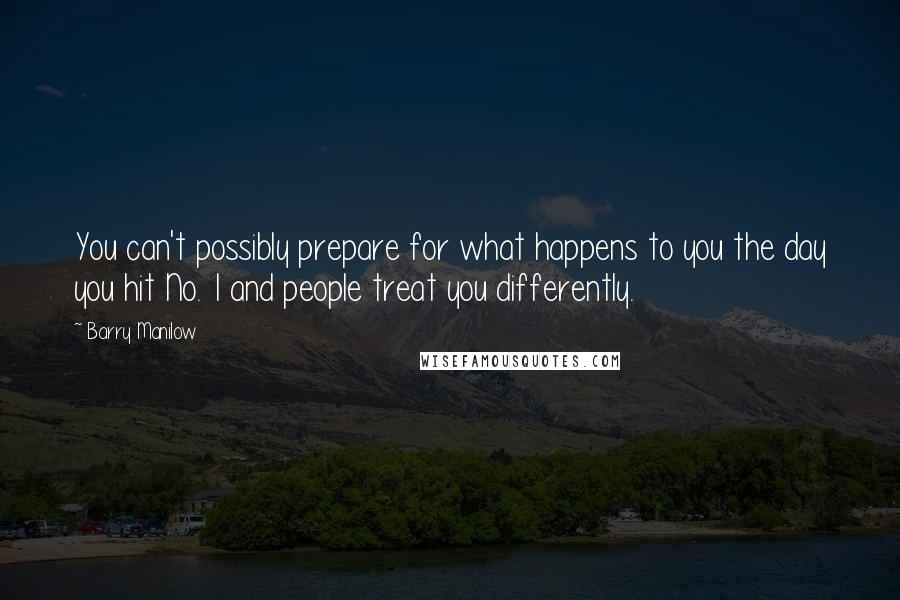 Barry Manilow Quotes: You can't possibly prepare for what happens to you the day you hit No. 1 and people treat you differently.