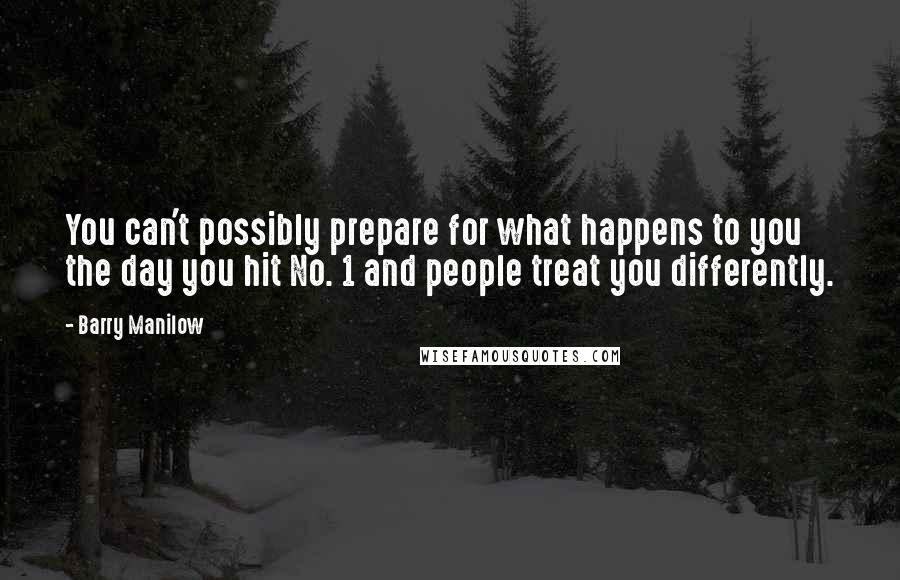 Barry Manilow Quotes: You can't possibly prepare for what happens to you the day you hit No. 1 and people treat you differently.