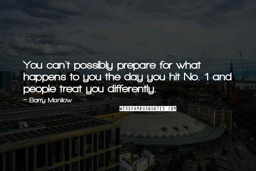 Barry Manilow Quotes: You can't possibly prepare for what happens to you the day you hit No. 1 and people treat you differently.