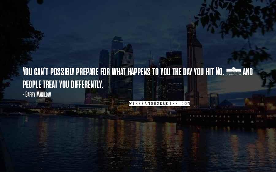 Barry Manilow Quotes: You can't possibly prepare for what happens to you the day you hit No. 1 and people treat you differently.