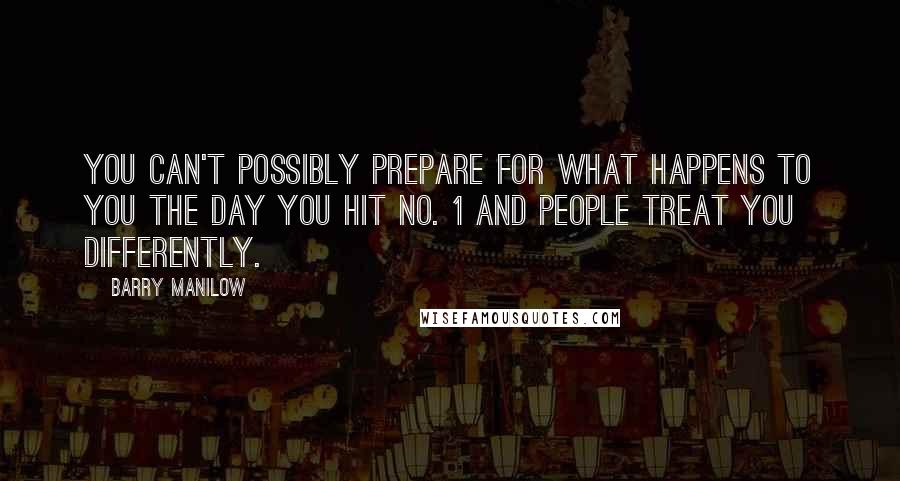 Barry Manilow Quotes: You can't possibly prepare for what happens to you the day you hit No. 1 and people treat you differently.