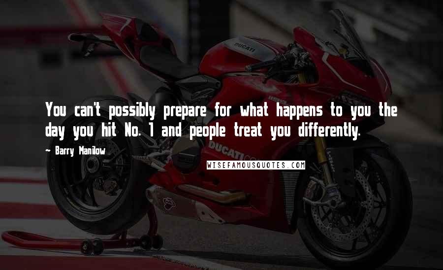 Barry Manilow Quotes: You can't possibly prepare for what happens to you the day you hit No. 1 and people treat you differently.