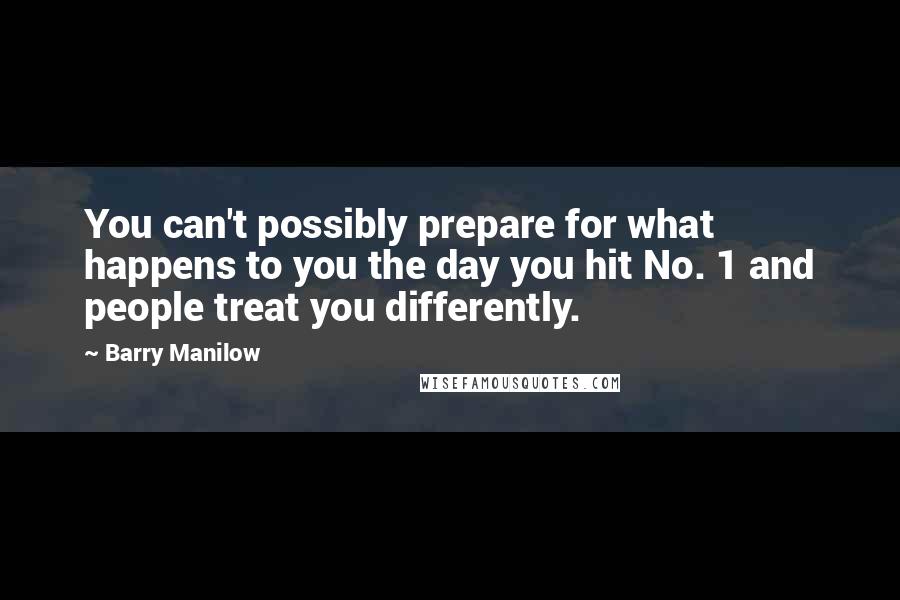 Barry Manilow Quotes: You can't possibly prepare for what happens to you the day you hit No. 1 and people treat you differently.