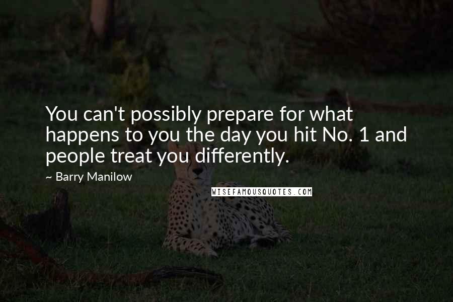 Barry Manilow Quotes: You can't possibly prepare for what happens to you the day you hit No. 1 and people treat you differently.