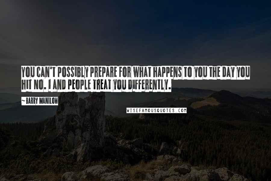 Barry Manilow Quotes: You can't possibly prepare for what happens to you the day you hit No. 1 and people treat you differently.