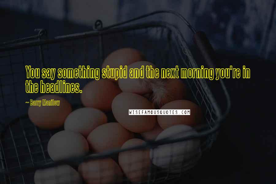 Barry Manilow Quotes: You say something stupid and the next morning you're in the headlines.