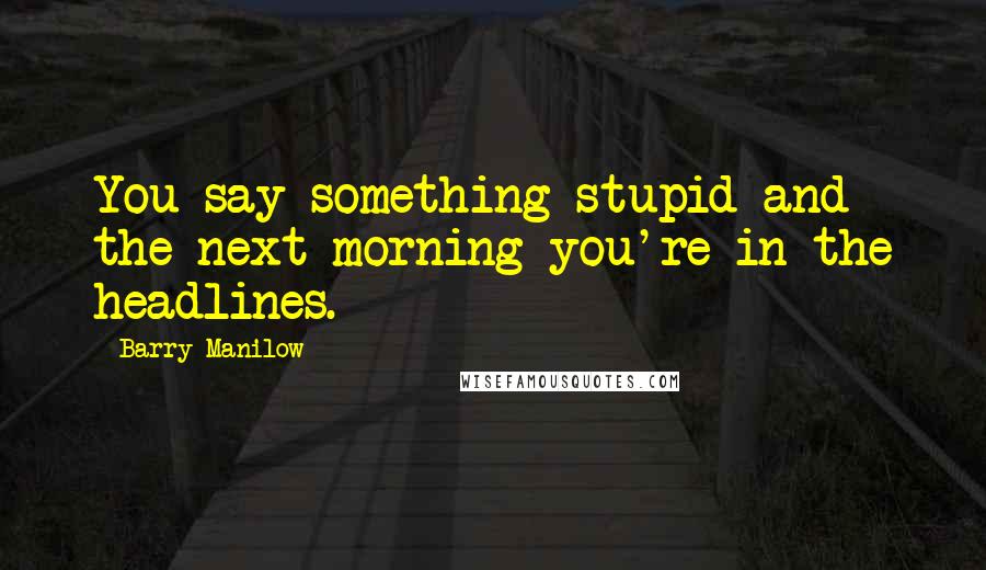 Barry Manilow Quotes: You say something stupid and the next morning you're in the headlines.