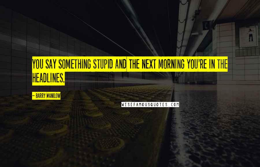 Barry Manilow Quotes: You say something stupid and the next morning you're in the headlines.