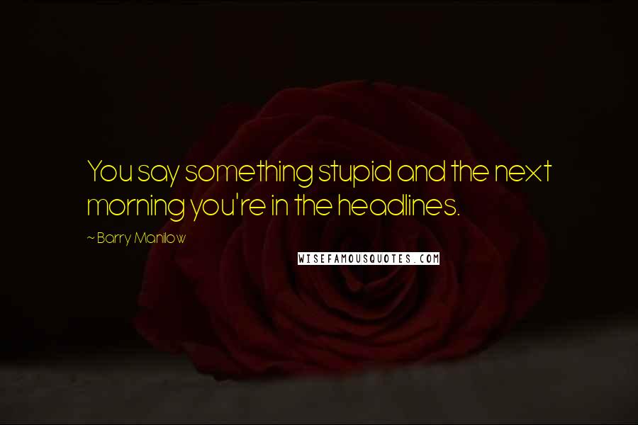 Barry Manilow Quotes: You say something stupid and the next morning you're in the headlines.