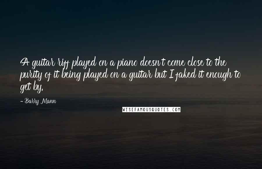 Barry Mann Quotes: A guitar riff played on a piano doesn't come close to the purity of it being played on a guitar but I faked it enough to get by.