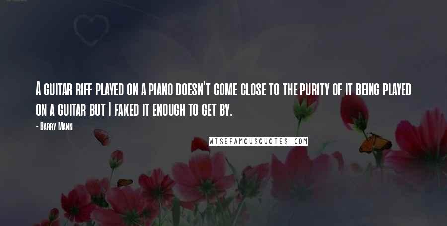 Barry Mann Quotes: A guitar riff played on a piano doesn't come close to the purity of it being played on a guitar but I faked it enough to get by.