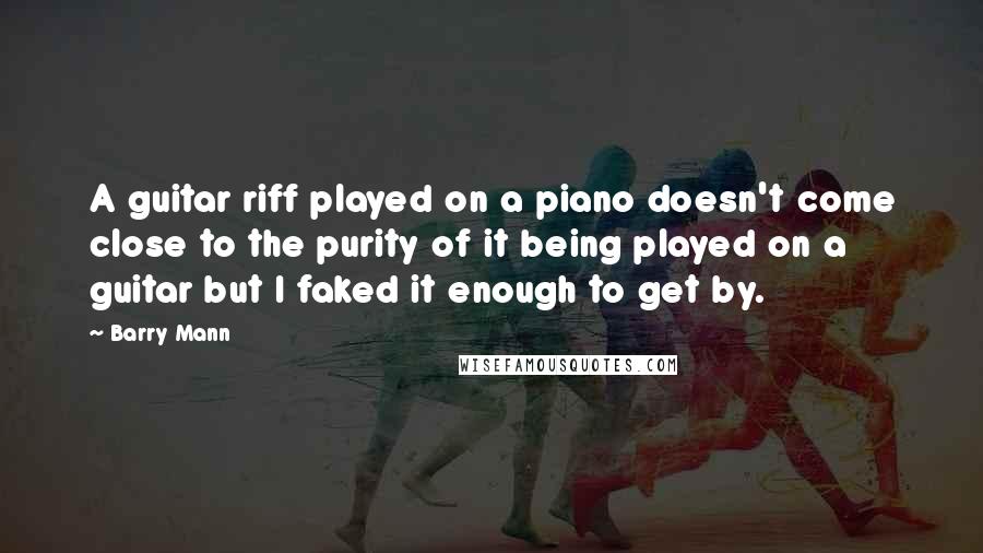 Barry Mann Quotes: A guitar riff played on a piano doesn't come close to the purity of it being played on a guitar but I faked it enough to get by.