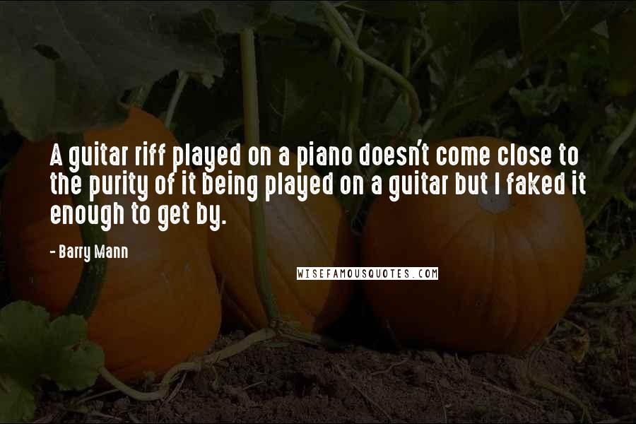 Barry Mann Quotes: A guitar riff played on a piano doesn't come close to the purity of it being played on a guitar but I faked it enough to get by.