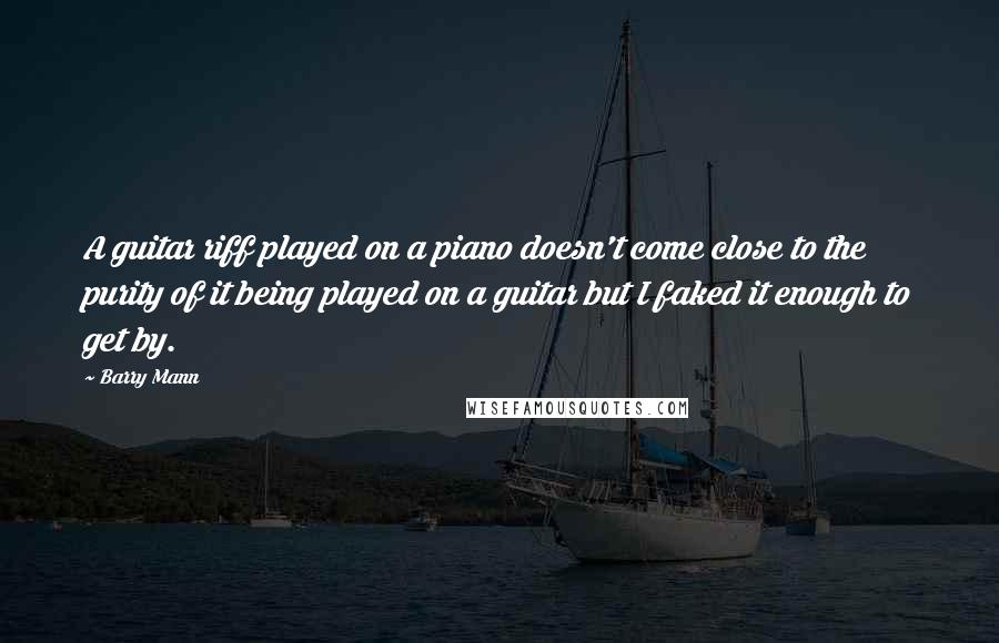 Barry Mann Quotes: A guitar riff played on a piano doesn't come close to the purity of it being played on a guitar but I faked it enough to get by.