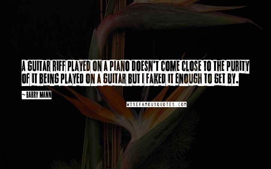 Barry Mann Quotes: A guitar riff played on a piano doesn't come close to the purity of it being played on a guitar but I faked it enough to get by.